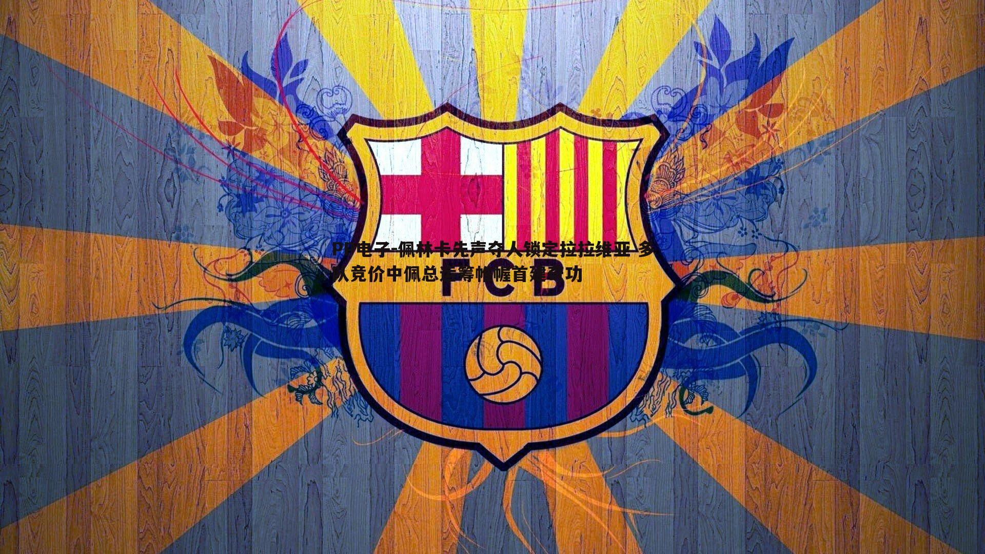 佩林卡先声夺人锁定拉拉维亚 多队竞价中佩总运筹帷幄首建奇功