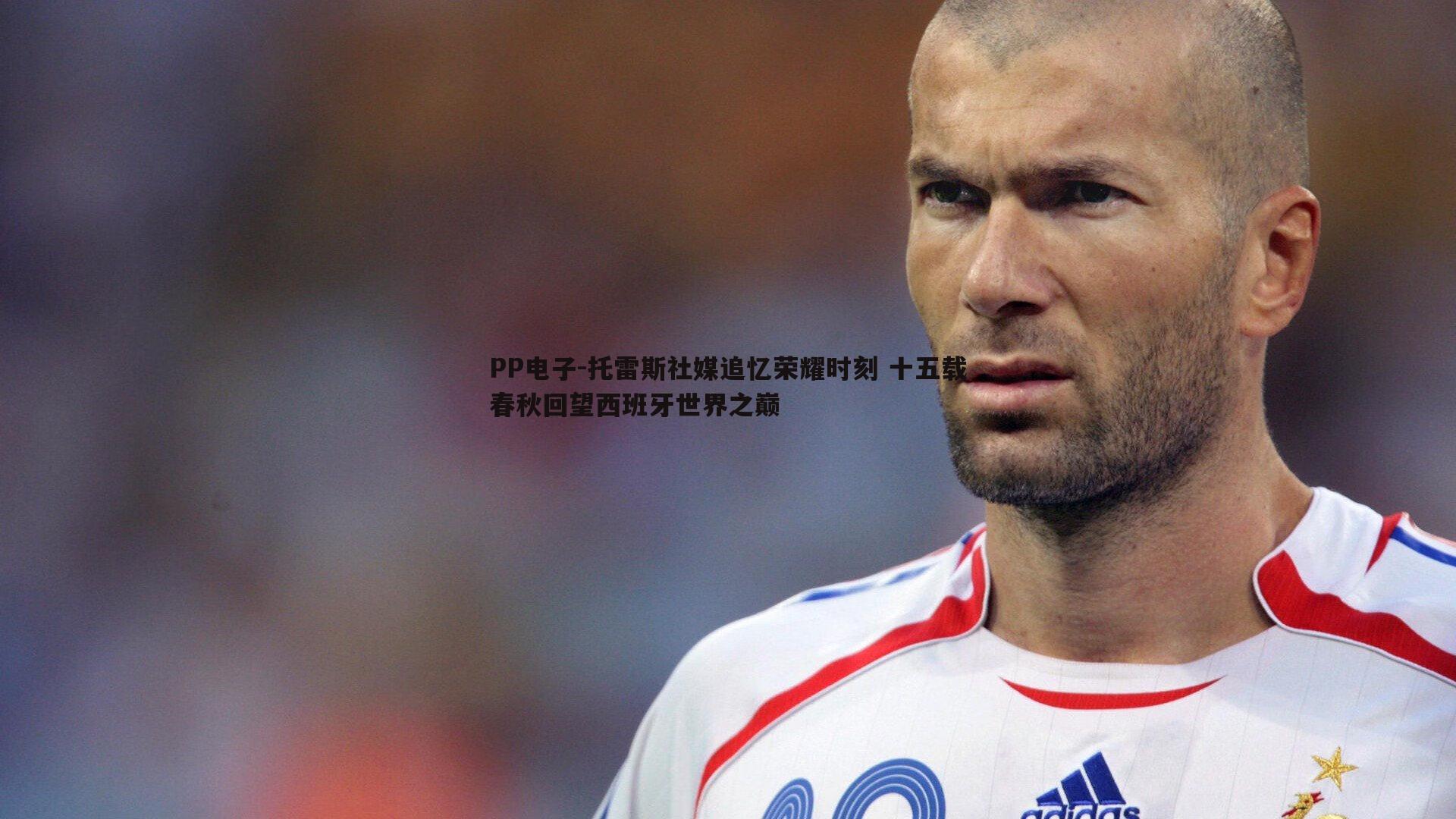 托雷斯社媒追忆荣耀时刻 十五载春秋回望西班牙世界之巅